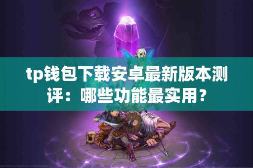 tp钱包下载安卓最新版本测评：哪些功能最实用？