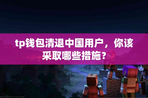 tp钱包清退中国用户，你该采取哪些措施？