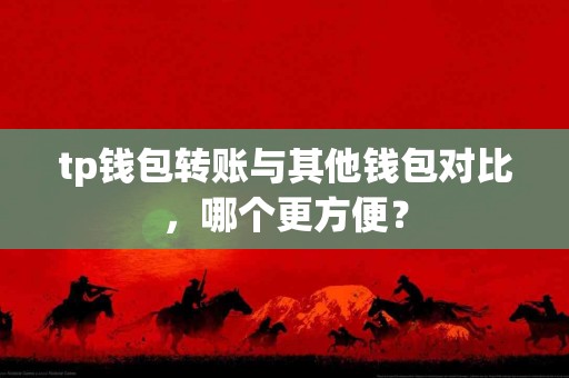 tp钱包转账与其他钱包对比，哪个更方便？