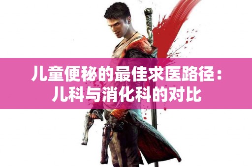 儿童便秘的最佳求医路径：儿科与消化科的对比