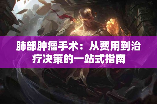 肺部肿瘤手术：从费用到治疗决策的一站式指南