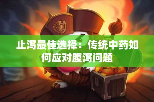 止泻最佳选择：传统中药如何应对腹泻问题