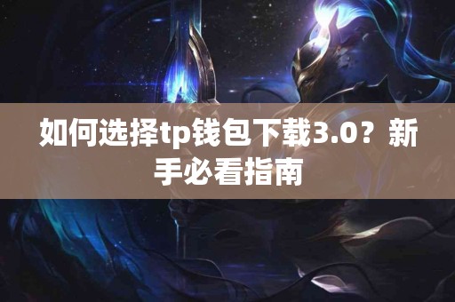如何选择tp钱包下载3.0？新手必看指南