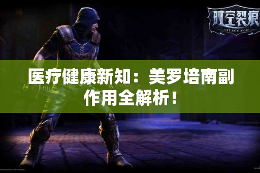 医疗健康新知：美罗培南副作用全解析！