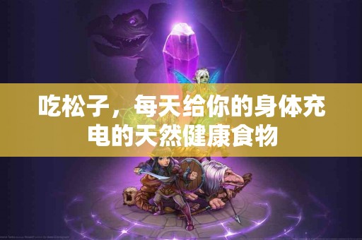 吃松子，每天给你的身体充电的天然健康食物