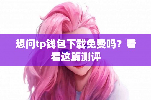 想问tp钱包下载免费吗？看看这篇测评
