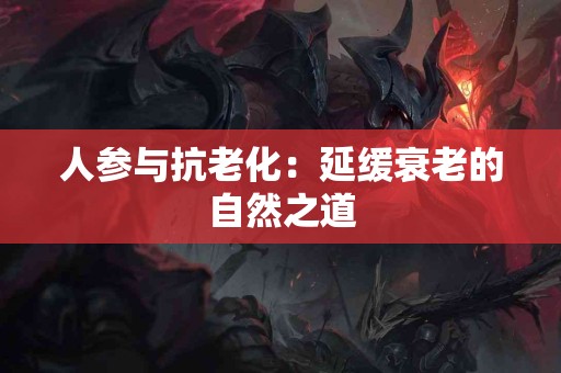 人参与抗老化：延缓衰老的自然之道