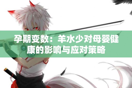 孕期变数：羊水少对母婴健康的影响与应对策略