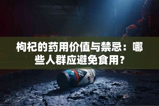 枸杞的药用价值与禁忌：哪些人群应避免食用？