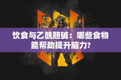 饮食与乙酰胆碱：哪些食物能帮助提升脑力?