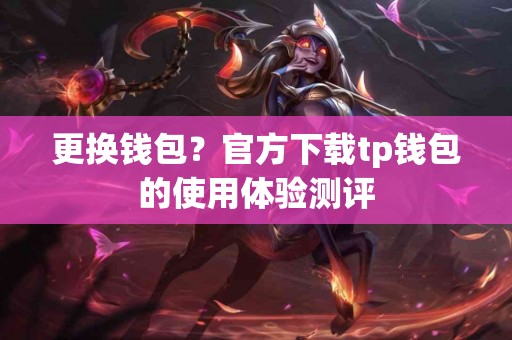 更换钱包？官方下载tp钱包的使用体验测评