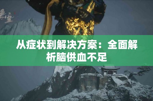 从症状到解决方案：全面解析脑供血不足