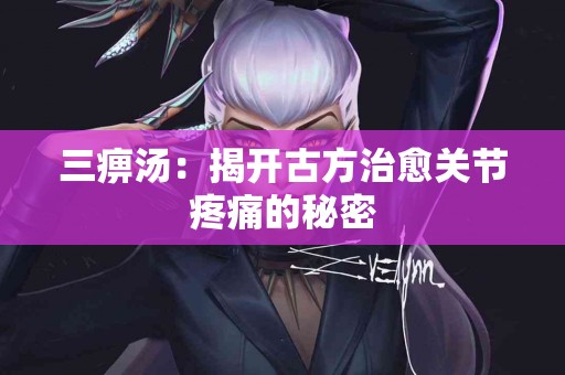 三痹汤：揭开古方治愈关节疼痛的秘密