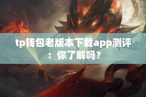 tp钱包老版本下载app测评：你了解吗？