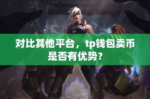 对比其他平台，tp钱包卖币是否有优势？