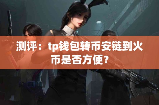 测评：tp钱包转币安链到火币是否方便？