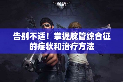 告别不适！掌握腕管综合征的症状和治疗方法