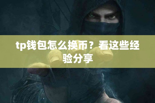 tp钱包怎么换币？看这些经验分享