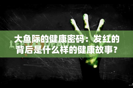 大鱼际的健康密码：发红的背后是什么样的健康故事？