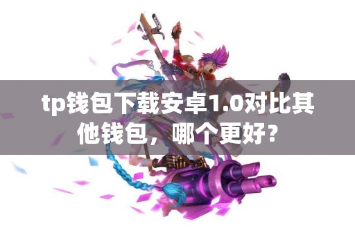 tp钱包下载安卓1.0对比其他钱包，哪个更好？