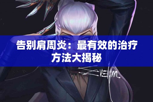 告别肩周炎：最有效的治疗方法大揭秘