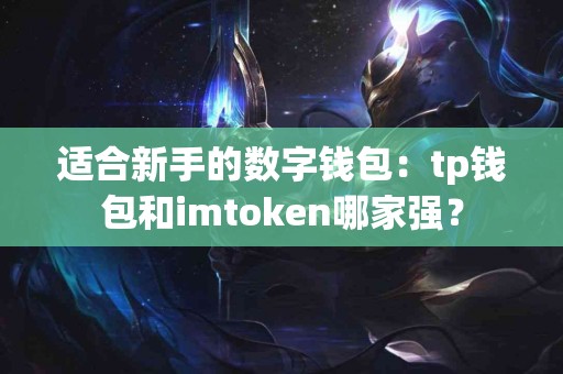 适合新手的数字钱包：tp钱包和imtoken哪家强？