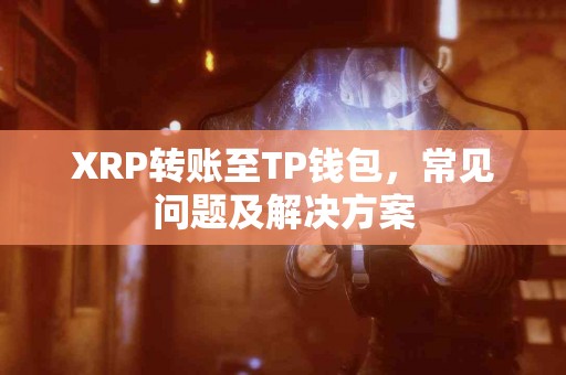 XRP转账至TP钱包，常见问题及解决方案