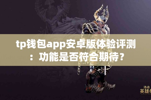 tp钱包app安卓版体验评测：功能是否符合期待？