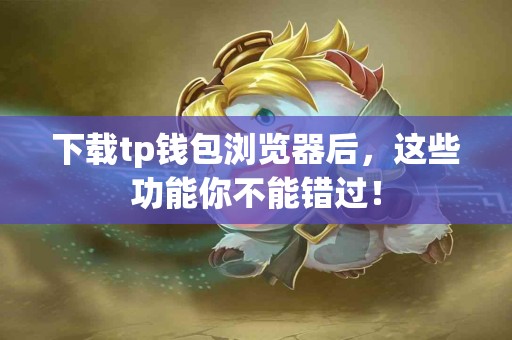 下载tp钱包浏览器后，这些功能你不能错过！