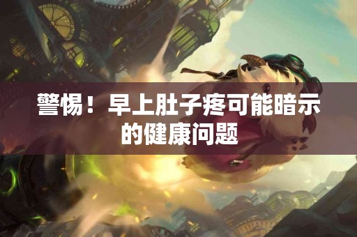 警惕！早上肚子疼可能暗示的健康问题