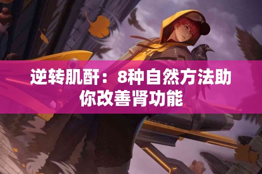 逆转肌酐：8种自然方法助你改善肾功能