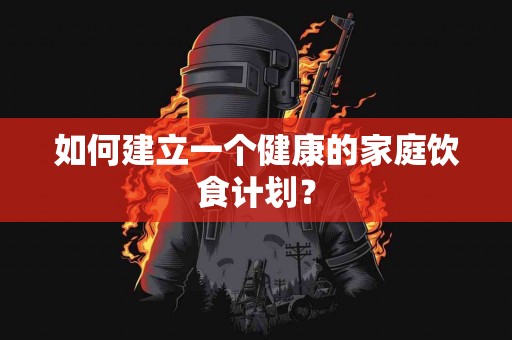 如何建立一个健康的家庭饮食计划？