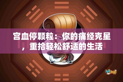 宫血停颗粒：你的痛经克星，重拾轻松舒适的生活