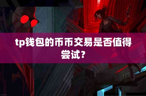 tp钱包的币币交易是否值得尝试？