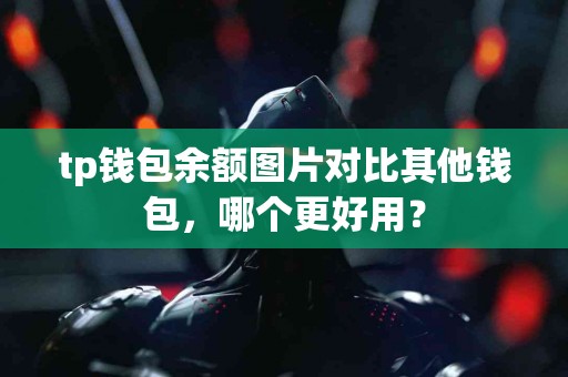 tp钱包余额图片对比其他钱包，哪个更好用？