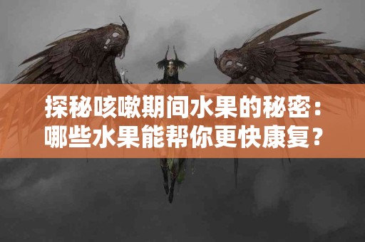 探秘咳嗽期间水果的秘密：哪些水果能帮你更快康复？