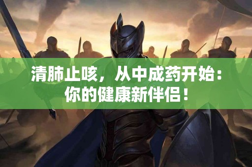 清肺止咳，从中成药开始：你的健康新伴侣！