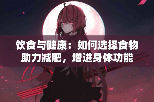 饮食与健康：如何选择食物助力减肥，增进身体功能