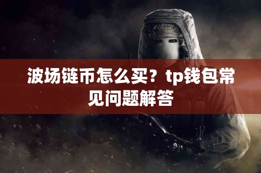 波场链币怎么买？tp钱包常见问题解答