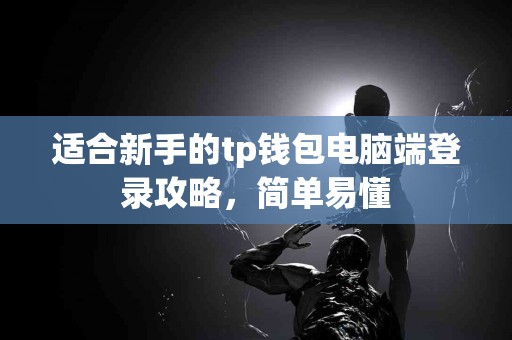 适合新手的tp钱包电脑端登录攻略，简单易懂