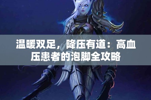 温暖双足，降压有道：高血压患者的泡脚全攻略