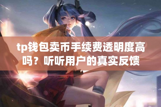 tp钱包卖币手续费透明度高吗？听听用户的真实反馈