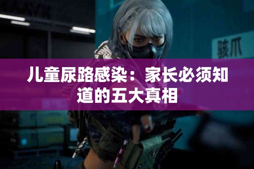 儿童尿路感染：家长必须知道的五大真相