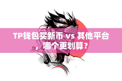 TP钱包买新币 vs 其他平台，哪个更划算？