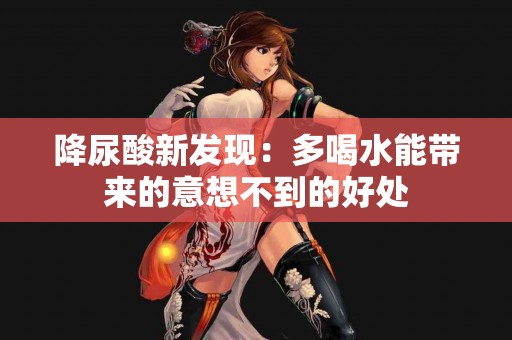 降尿酸新发现：多喝水能带来的意想不到的好处