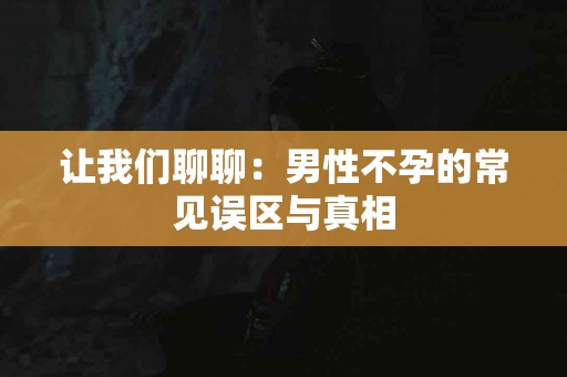 让我们聊聊：男性不孕的常见误区与真相