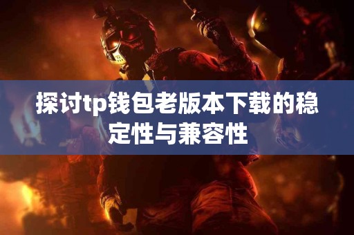 探讨tp钱包老版本下载的稳定性与兼容性