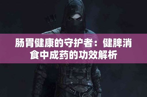 肠胃健康的守护者：健脾消食中成药的功效解析