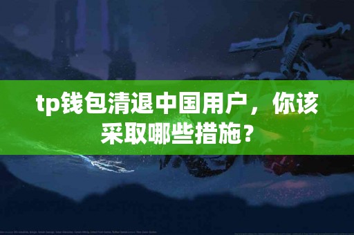tp钱包清退中国用户，你该采取哪些措施？