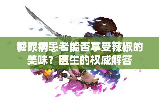 糖尿病患者能否享受辣椒的美味？医生的权威解答